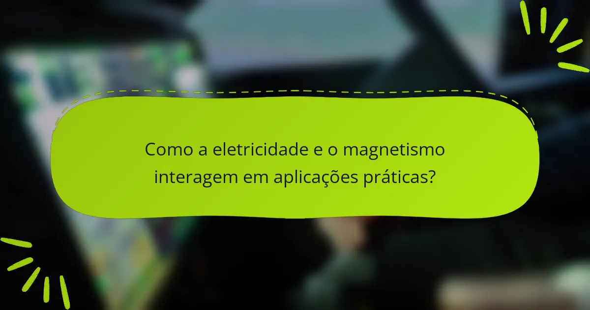Como a eletricidade e o magnetismo interagem em aplicações práticas?