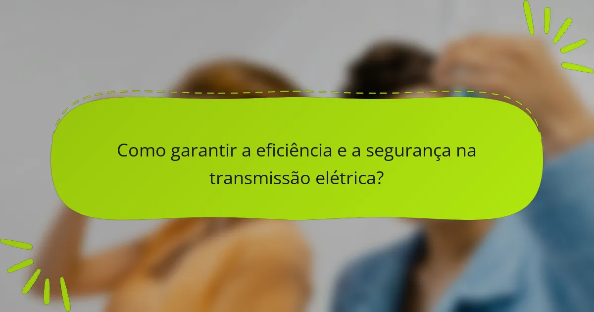 Como garantir a eficiência e a segurança na transmissão elétrica?