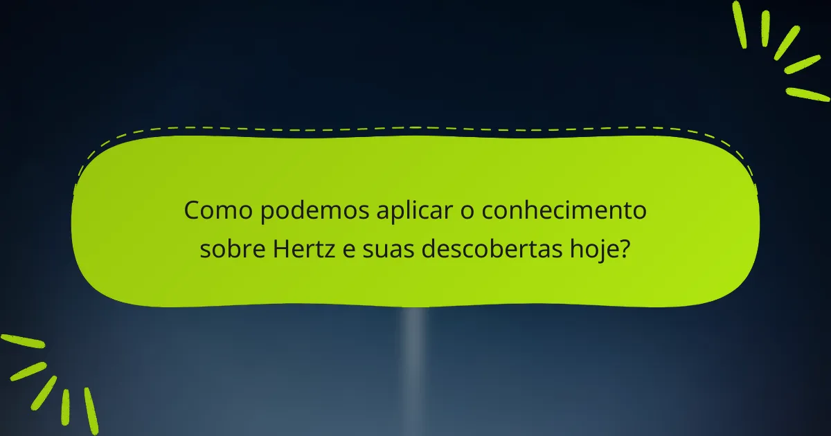 Como podemos aplicar o conhecimento sobre Hertz e suas descobertas hoje?
