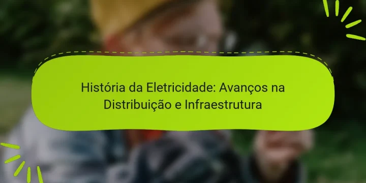 História da Eletricidade: Avanços na Distribuição e Infraestrutura