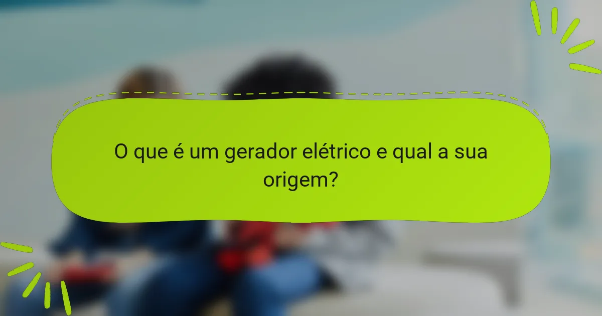 O que é um gerador elétrico e qual a sua origem?