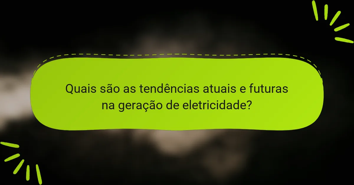 Quais são as tendências atuais e futuras na geração de eletricidade?