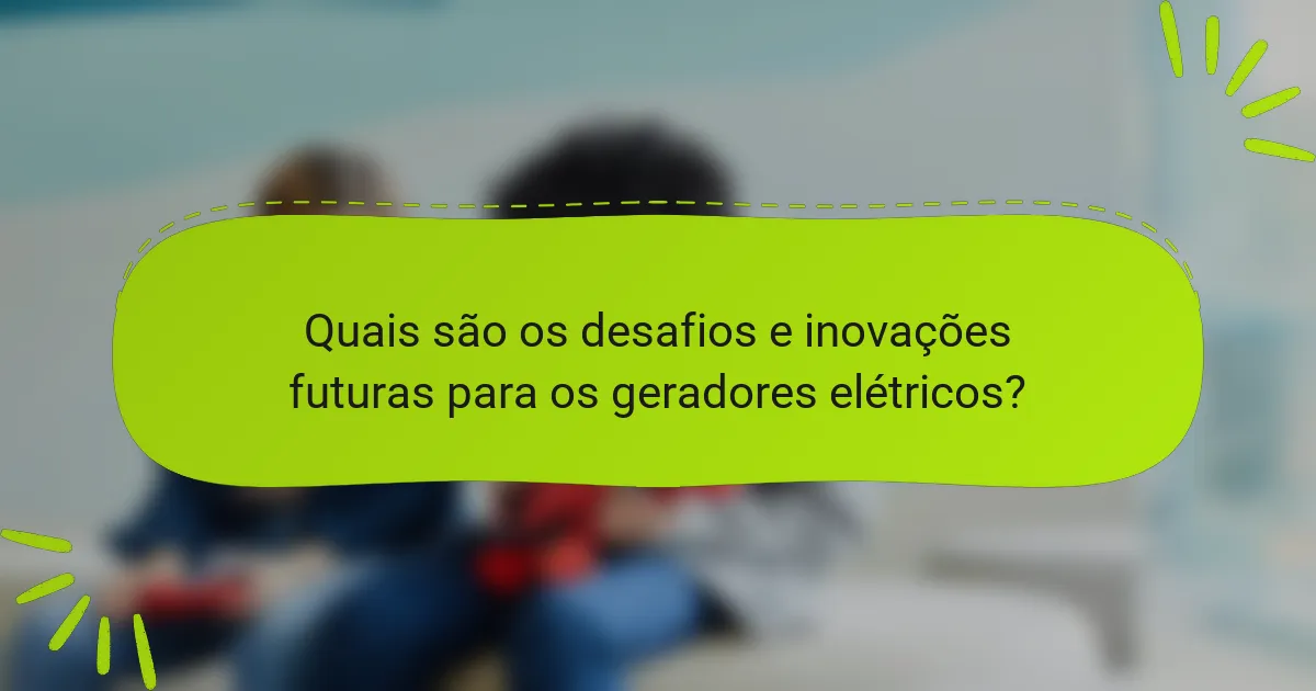 Quais são os desafios e inovações futuras para os geradores elétricos?