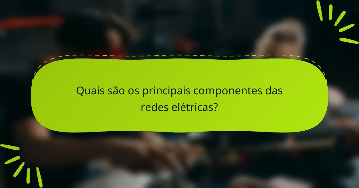 Quais são os principais componentes das redes elétricas?