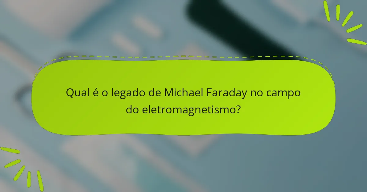 Qual é o legado de Michael Faraday no campo do eletromagnetismo?